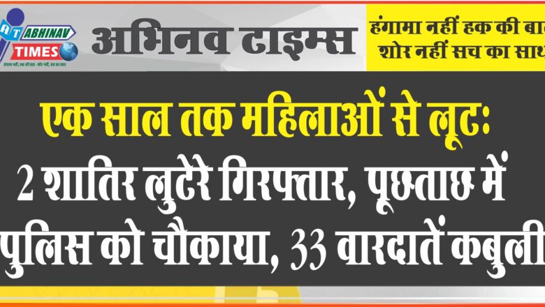 एक साल तक महिलाओं से लूट: 2 शातिर लुटेरे गिरफ्तार, पूछताछ में पुलिस को चौकाया, 33 वारदातें कबुली