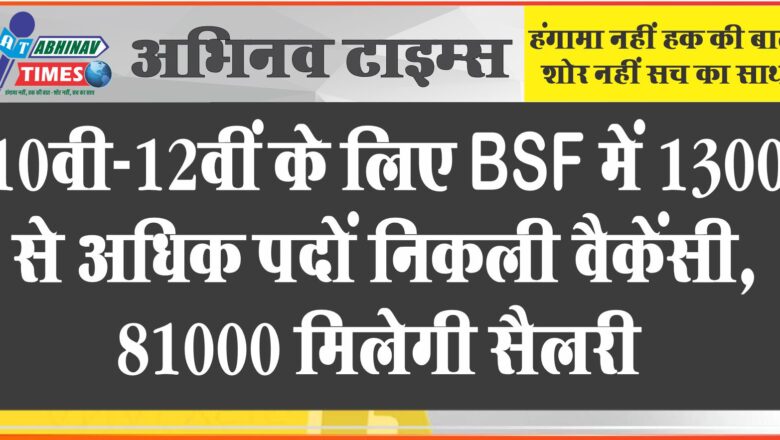 10वी-12वीं के लिए BSF में 1300 से अधिक पदों निकली वैकेंसी, 81000 मिलेगी सैलरी