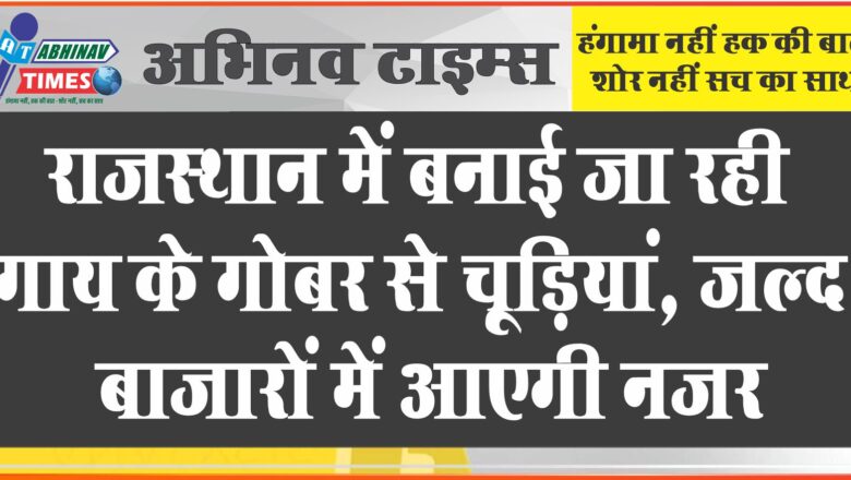 राजस्थान में बनाई जा रही गाय के गोबर से चूड़ियां, जल्द बाजारों में आएगी नजर