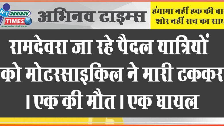 रामदेवरा जा रहे पैदल यात्रियों को मोटरसाइकिल ने मारी टक्कर। एक की मौत। एक घायल