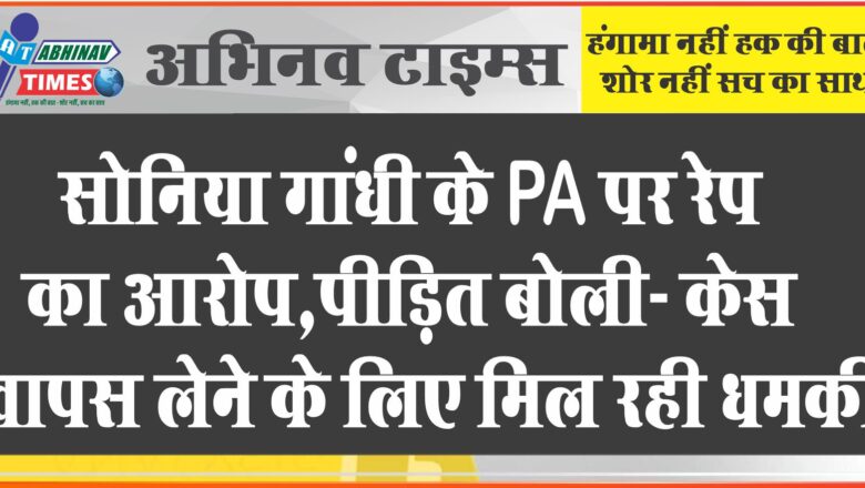 सोनिया गांधी के PA पर रेप का आरोप:पीड़ित बोली- केस वापस लेने के लिए धमकी मिल रही; जांच अधिकारी भी बदल दिया