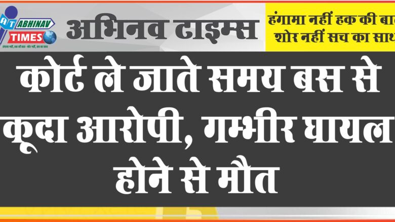 कोर्ट ले जाते समय बस से कूदा आरोपी, गम्भीर घायल होने से मौत