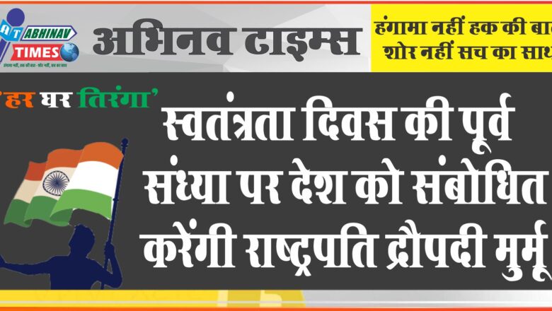 स्वतंत्रता दिवस की पूर्व संध्या पर देश को संबोधित करेंगी राष्ट्रपति द्रौपदी मुर्मू