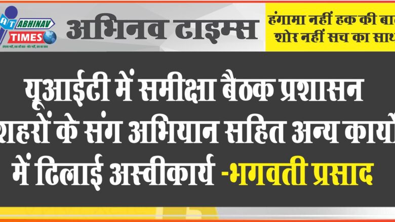 यूआईटी में समीक्षा बैठक प्रशासन शहरों के संग अभियान सहित अन्य कार्यों में ढिलाई अस्वीकार्य -भगवती प्रसाद