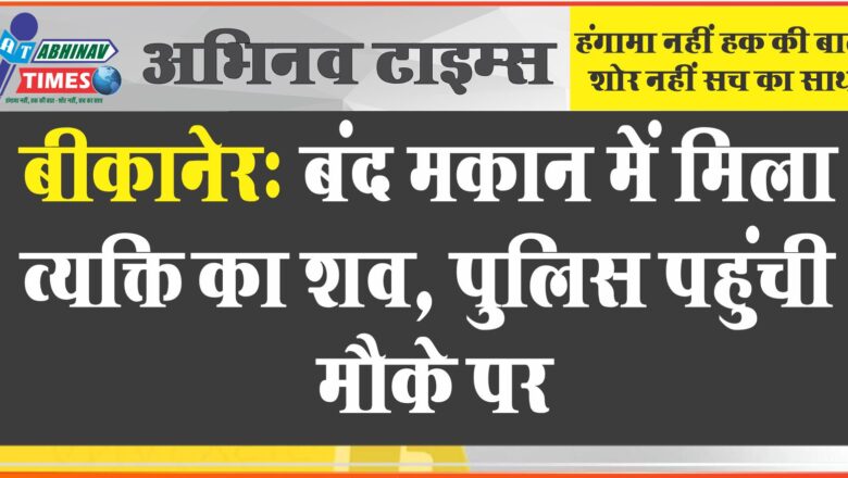 बीकानेर: बंद मकान में मिला व्यक्ति का शव, पुलिस पहुंची मौके पर