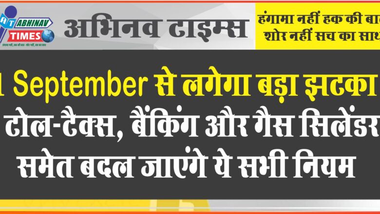 1 September से लगेगा बड़ा झटका! टोल-टैक्स, बैंकिंग और गैस सिलेंडर समेत बदल जाएंगे ये सभी नियम, आम जनता पर होगा असर