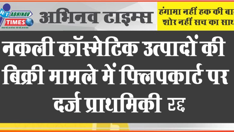 नकली कॉस्मेटिक उत्पादों की बिक्री मामले में फ्लिपकार्ट पर दर्ज प्राथमिकी रद्द