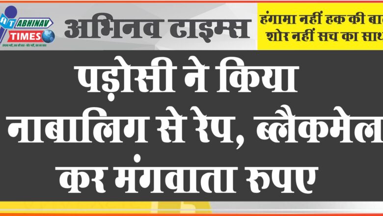 पड़ोसी ने किया नाबालिग से रेप:5 साल तक डरा-धमकाकर करता रहा दुष्कर्म, ब्लैकमेल कर मंगवाता रुपए