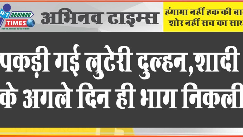 पकड़ी गई लुटेरी दुल्हन,शादी के अगले दिन ही भाग निकली, तीन दलाल भी गिरफ्तार