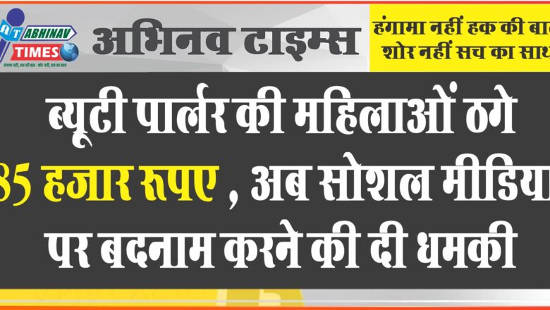 ब्यूटी पार्लर की महिलाओं से 85 हजार ठगे: चेन सिस्टम के नाम पर लिया झासे में, अब सोशल मीडिया पर बदनाम करने की दी धमकी