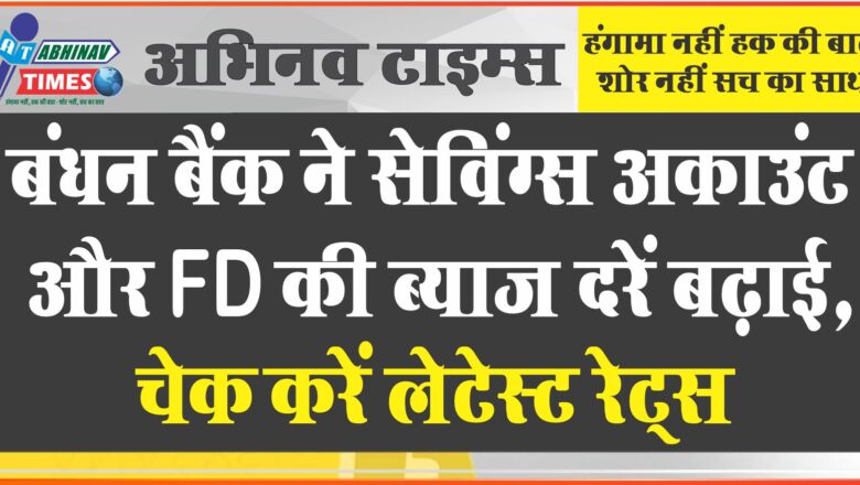 बंधन बैंक ने सेविंग्स अकाउंट और FD की ब्याज दरें बढ़ाई, चेक करें लेटेस्ट रेट्स