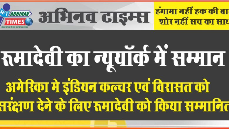 रूमादेवी का अमेरिका न्यूयॉर्क में सम्मान, अमेरिका मे इंडियन कल्चर एवं विरासत को सरंक्षण देने के लिए रूमादेवी को किया सम्मानित