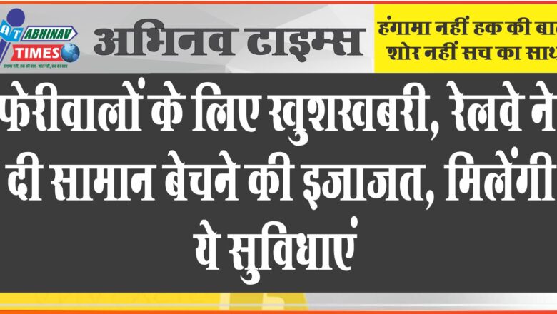 फेरीवालों के लिए खुशखबरी, रेलवे ने दी सामान बेचने की इजाजत, मिलेंगी ये सुविधाएं