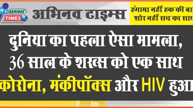 दुनिया का पहला ऐसा मामला,36 साल के शख्स को एक साथ कोरोना, मंकीपॉक्स और HIV हुआ