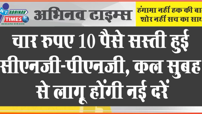 चार रुपए 10 पैसे सस्ती हुई सीएनजी-पीएनजी, कल सुबह से लागू होंगी नई दरें