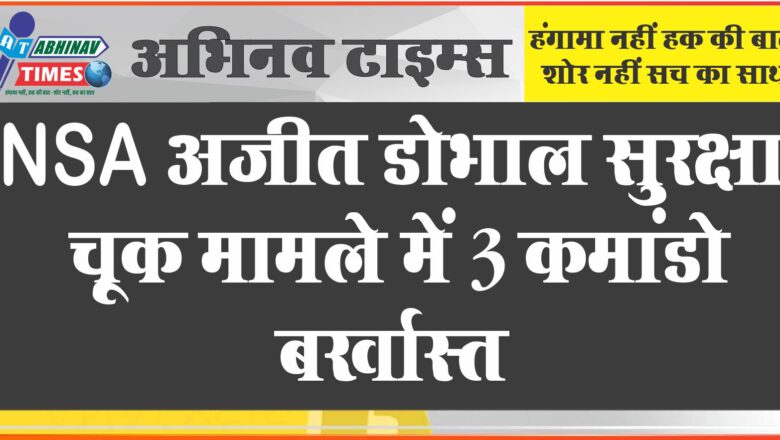 NSA अजीत डोभाल सुरक्षा चूक मामले में 3 कमांडो बर्खास्त