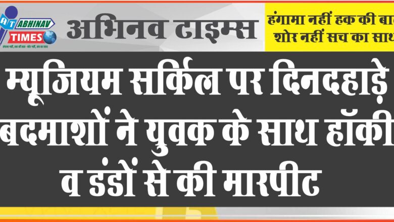 बीकानेर: म्यूजियम सर्किल पर दिनदहाड़े बदमाशों ने युवक के साथ हॉकी व डंडों से की मारपीट