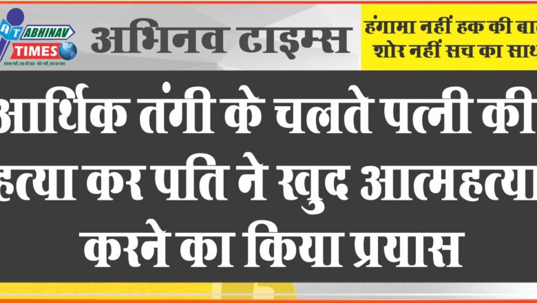 आर्थिक तंगी के चलते पत्नी की हत्या कर पति ने खुद आत्महत्या करने का किया प्रयास