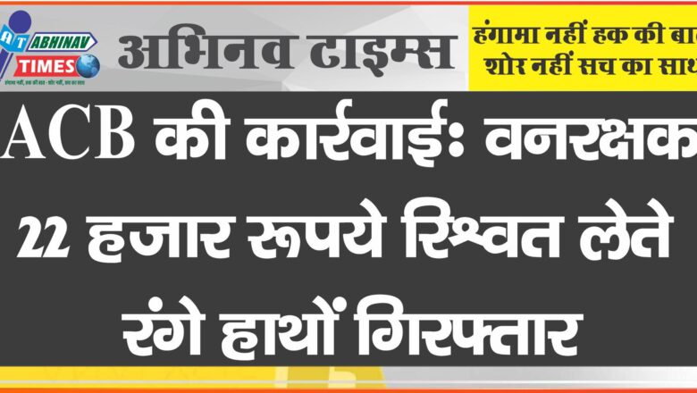 ACB की कार्रवाई : वनरक्षक 22 हजार रूपये रिश्वत लेते रंगे हाथों गिरफ्तार