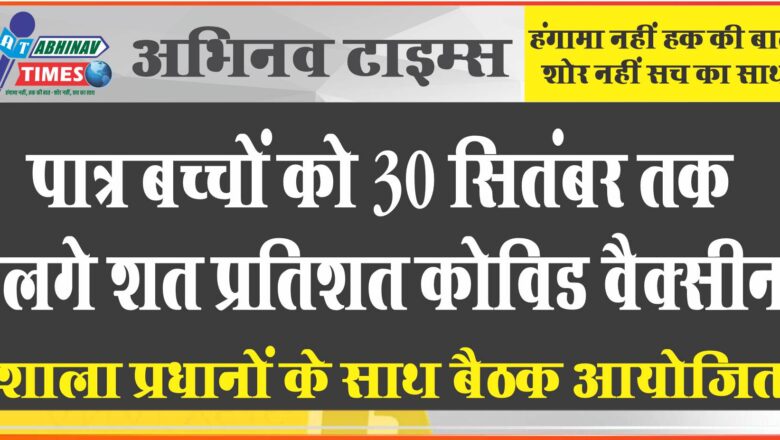 पात्र बच्चों को 30 सितंबर तक लगे शत प्रतिशत कोविड वैक्सीन, शाला प्रधानों के साथ बैठक आयोजित