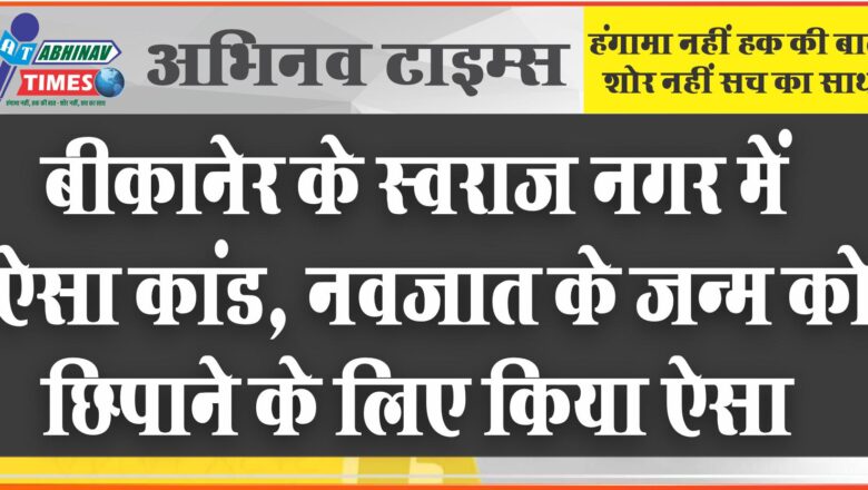 बीकानेर के स्वराज नगर में ऐसा कांड, नवजात के जन्म को छिपाने के लिए किया ऐसा