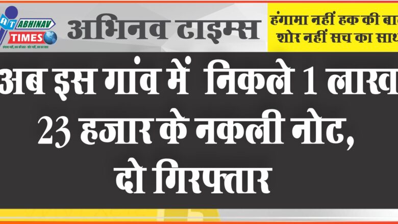 अब इस गांव में नकली नोटों की टकसाल: पुलिस ने दो जनों को पकड़ा