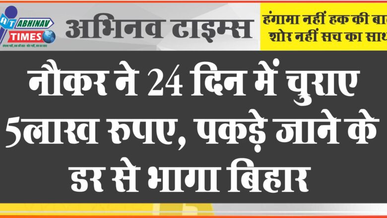 नौकर ने 24 दिन में चुराए 5लाख रुपए, पकड़े जाने के डर से भागा बिहार