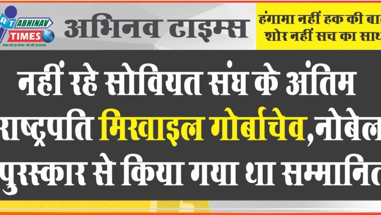 नहीं रहे सोवियत संघ के अंतिम राष्ट्रपति मिखाइल गोर्बाचेव, नोबेल पुरस्कार से किया गया था सम्मानित