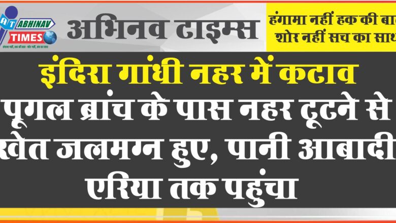 इंदिरा गांधी नहर में कटाव:पूगल ब्रांच के पास नहर टूटने से खेत जलमग्न हुए, पानी आबादी एरिया तक पहुंचा