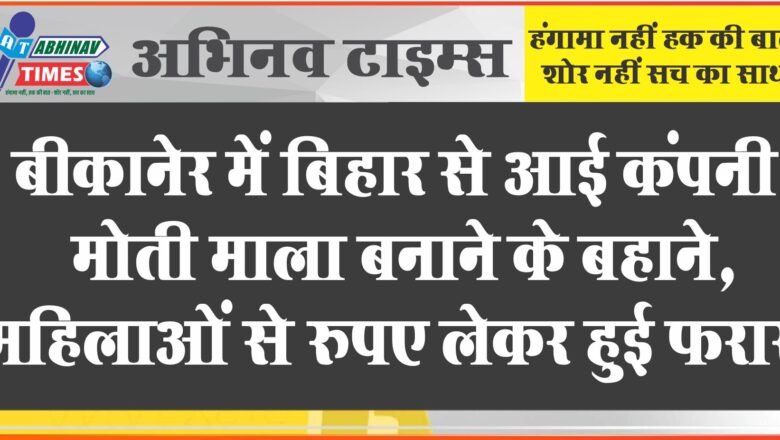 बीकानेर में बिहार से आई कंपनी मोती माला बनाने के बहाने महिलाओं से रुपए लेकर हुई गायब…