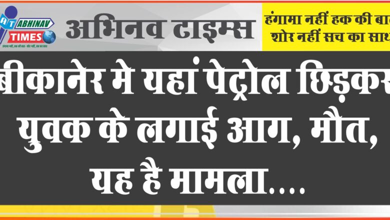 बीकानेर पेट्रोल छिड़कर युवक के आग लगाई, मौत, गुत्थी उलझी पीबीएम हॉस्पिटल से सोमवार को लापता हुआ था अक्कासर का बाबूलाल