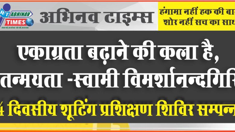 एकाग्रता बढ़ाने की कला है, तन्मयता-स्वामी विमर्शानन्दगिरि 4 दिवसीय शूटिंग प्रशिक्षण शिविर सम्पन्न