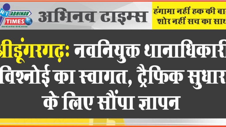 श्रीडूंगरगढ़- नवनियुक्त थानाधिकारी विश्नोई का स्वागत, ट्रैफ़िक सुधार के लिए सौंपा  ज्ञापन