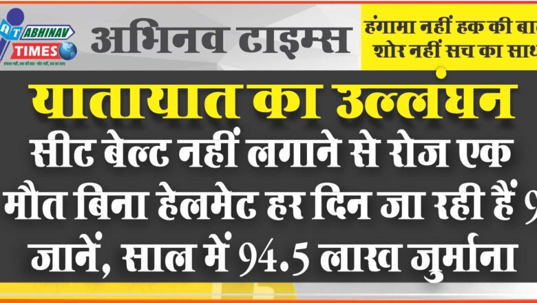 यातायात का उल्लंघन:सीट बेल्ट नहीं लगाने से रोज एक मौत बिना हेलमेट हर दिन जा रही हैं 9 जानें, साल में 94.5 लाख जुर्माना