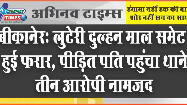 बीकानेर: लुटेरी दुल्हन माल समेट हुई फरार, पीडि़त पति पहुंचा थाने, तीन आरोपी नामजद