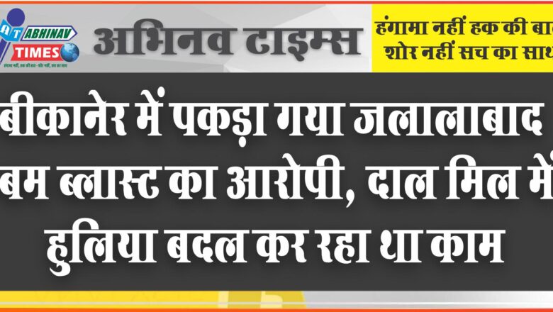 बीकानेर में पकड़ा गया जलालाबाद बम ब्लास्ट का आरोपी, दाल मिल में हुलिया बदल कर रहा था काम