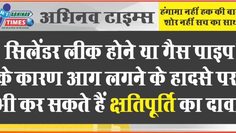 सिलेंडर लीक होने या गैस पाइप के कारण आग लगने के हादसे पर भी कर सकते हैं क्षतिपूर्ति का दावा