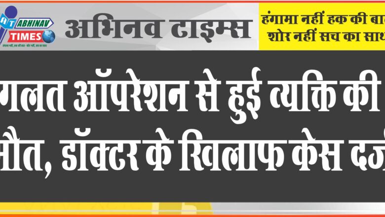 गलत ऑपरेशन से हुई व्यक्ति की मौत, डॉक्टर के खिलाफ केस दर्ज