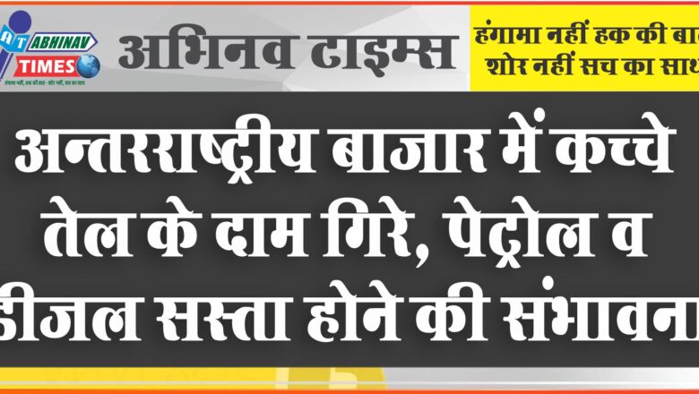 अन्तरराष्ट्रीय बाजार में कच्चे तेल के दाम गिरे, पेट्रोल व डीजल सस्ता होने की संभावना