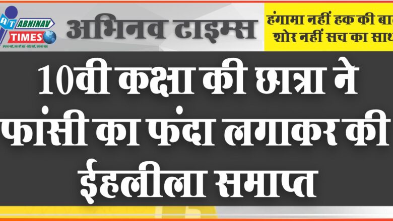 10वी कक्षा की छात्रा ने फांसी का फंदा लगाकर की ईहलीला समाप्त