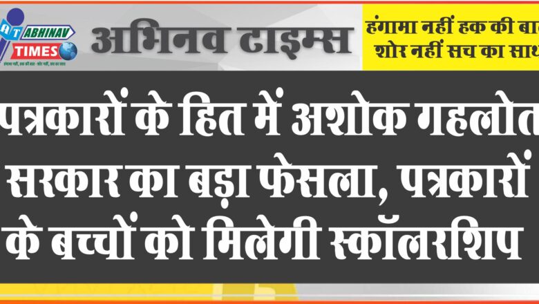 पत्रकारों के हित में अशोक गहलोत सरकार का बड़ा फैसला पत्रकारों के बच्चों को मिलेगी स्कॉलरशिप