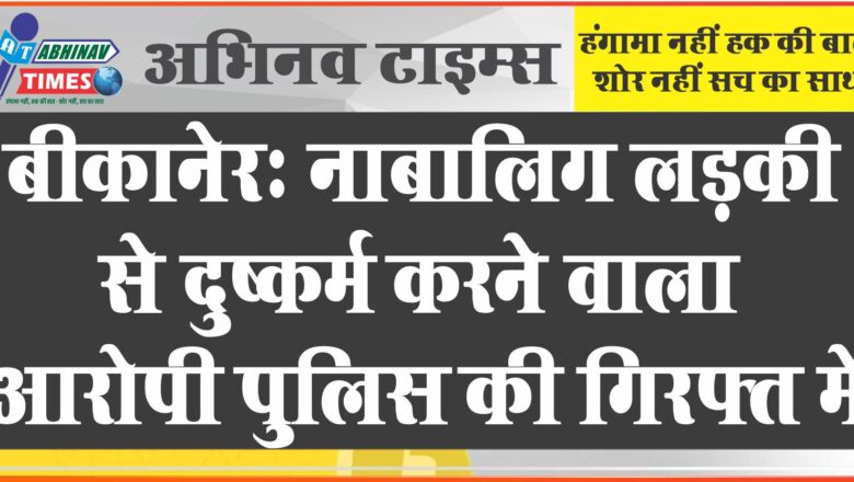 बीकानेर: नाबालिग लडक़ी से दुष्कर्म करने वाला आरोपी पुलिस की गिरफ्त में