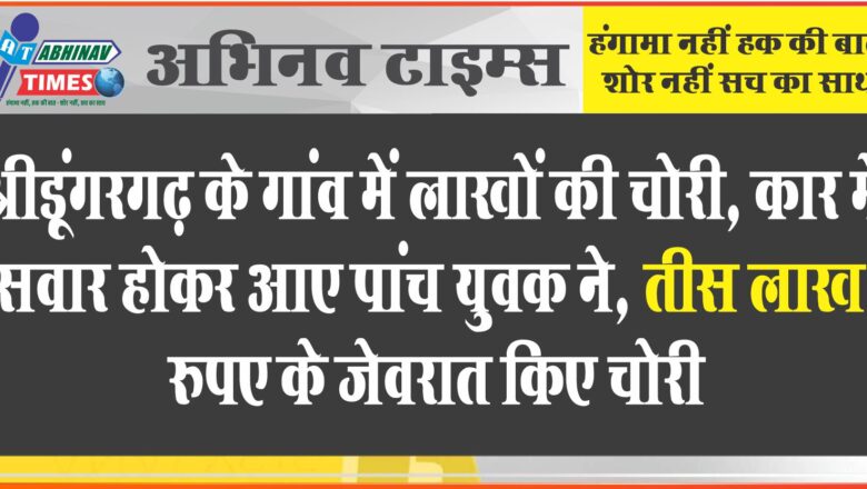 श्रीडूंगरगढ़ के गांव में लाखों की चोरी:कार में सवार होकर आए पांच युवक तीस लाख रुपए के जेवरात ले गए, नगदी पर भी हाथ साफ किया