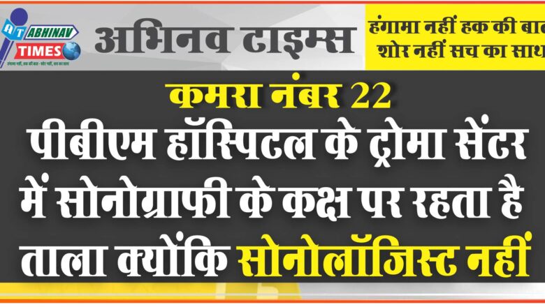 कमरा नंबर 22:पीबीएम हॉस्पिटल के ट्रोमा सेंटर में सोनोग्राफी के कक्ष पर रहता है ताला क्योंकि सोनोलॉजिस्ट नहीं