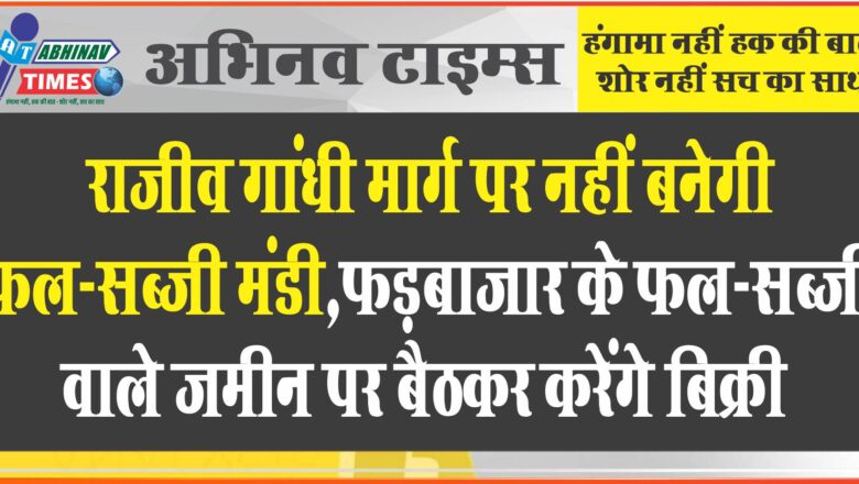 राजीव गांधी मार्ग पर नहीं बनेगी फल-सब्जी मंडी:फड़बाजार के फल-सब्जी वाले जमीन पर बैठकर करेंगे बिक्री