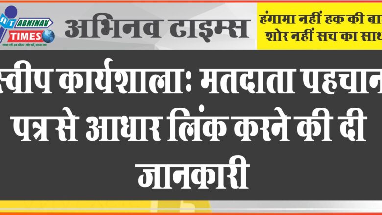 स्वीप कार्यशालाः मतदाता पहचान पत्र से आधार लिंक करने की दी जानकारी