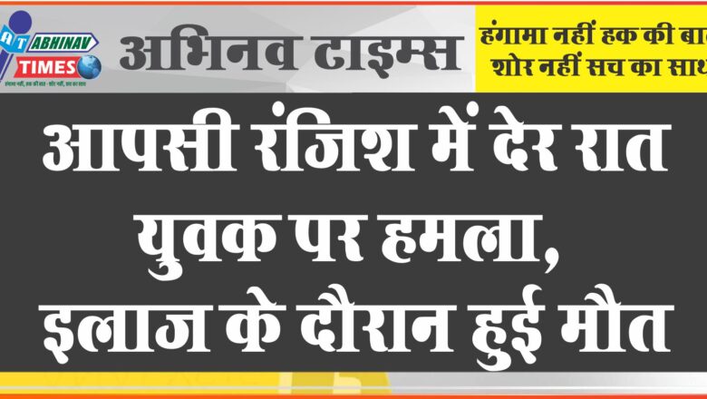 रंजिश में देर रात युवक की हत्या:बाजार से घर लौटने के दौरान तलवार व चाकू से ताबड़तोड़ हमला, इलाज के दौरान हुई मौत