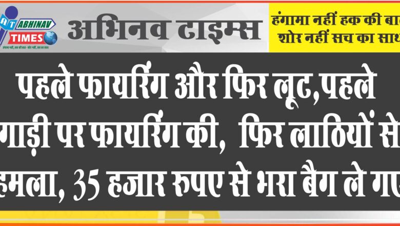 पहले फायरिंग और फिर लूट: पहले गाड़ी पर फायरिंग की, फिर लाठियों से हमला, 35 हजार रुपए से भरा बैग ले गए