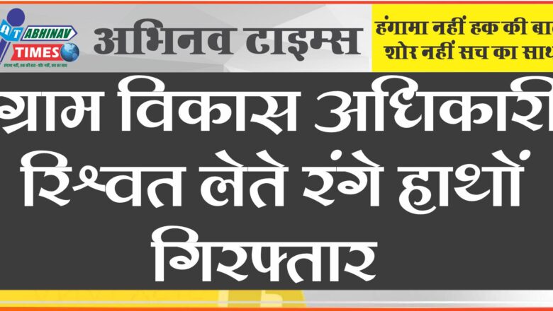 ग्राम विकास अधिकारी रिश्वत लेते रंगे हाथों गिरफ्तार