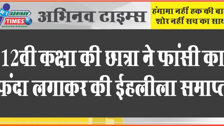 12वी कक्षा की छात्रा ने फांसी का फंदा लगाकर की ईहलीला समाप्त